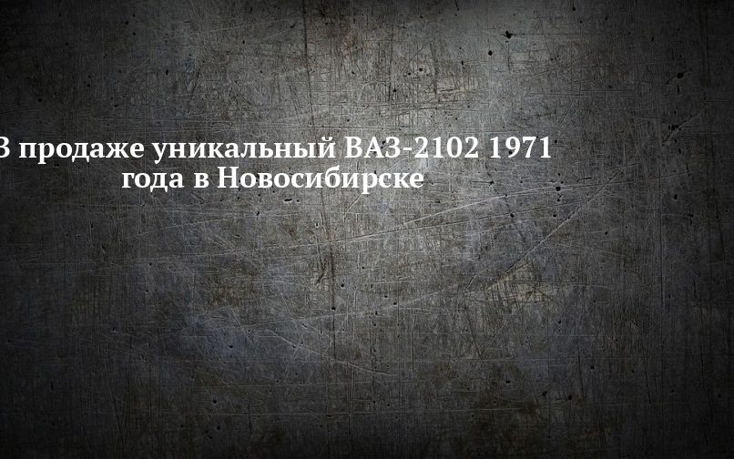 Редкий ВАЗ-2102 первого дня выпуска продают в Новосибирске за 6 млн рублей