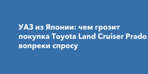 «УАЗ из Японии?» Покупатели на вторичке спорят о плюсах и минусах Toyota Land Cruiser Prado 150